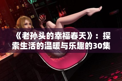 《老孙头的幸福春天》：探索生活的温暖与乐趣的30集故事