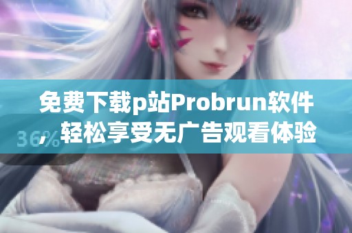 免费下载p站Probrun软件，轻松享受无广告观看体验