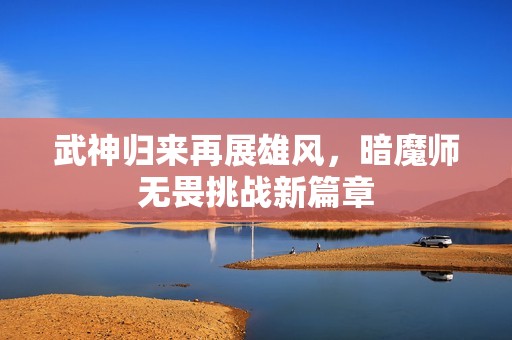 武神归来再展雄风，暗魔师无畏挑战新篇章