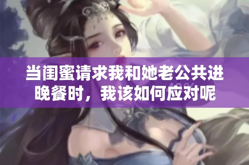当闺蜜请求我和她老公共进晚餐时，我该如何应对呢