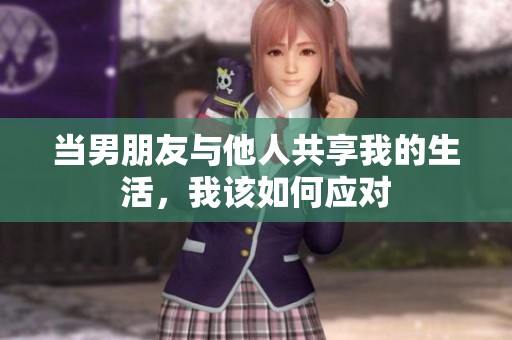 当男朋友与他人共享我的生活，我该如何应对