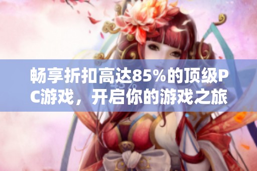 畅享折扣高达85%的顶级PC游戏，开启你的游戏之旅！