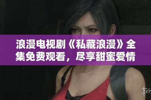 浪漫电视剧《私藏浪漫》全集免费观看，尽享甜蜜爱情故事