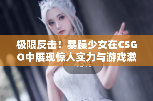 极限反击！暴躁少女在CSGO中展现惊人实力与游戏激情