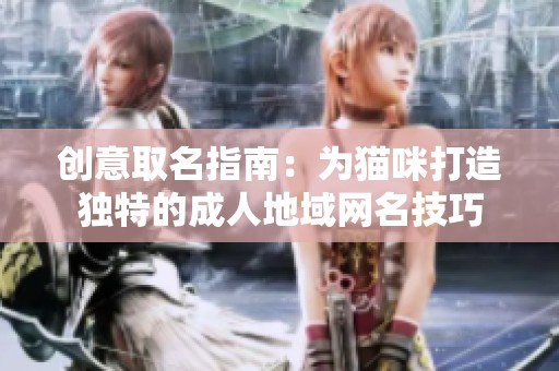 创意取名指南：为猫咪打造独特的成人地域网名技巧