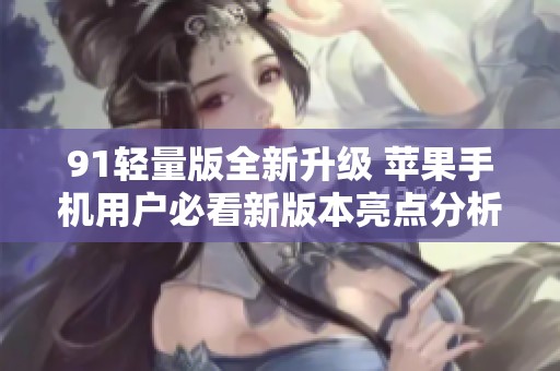 91轻量版全新升级 苹果手机用户必看新版本亮点分析