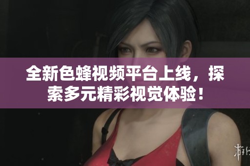 全新色蜂视频平台上线，探索多元精彩视觉体验！