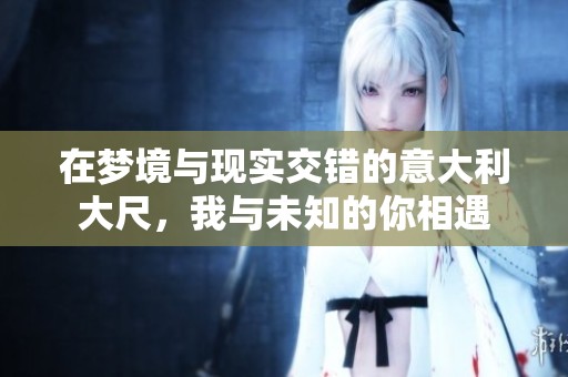 在梦境与现实交错的意大利大尺，我与未知的你相遇