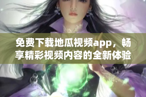 免费下载地瓜视频app，畅享精彩视频内容的全新体验
