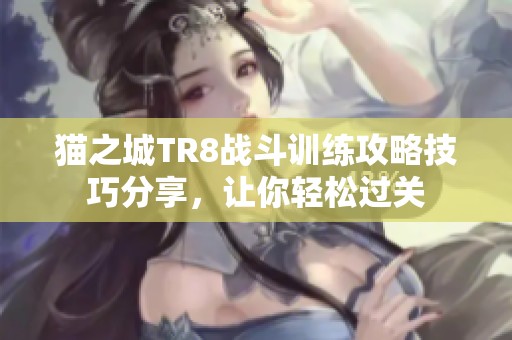 猫之城TR8战斗训练攻略技巧分享，让你轻松过关