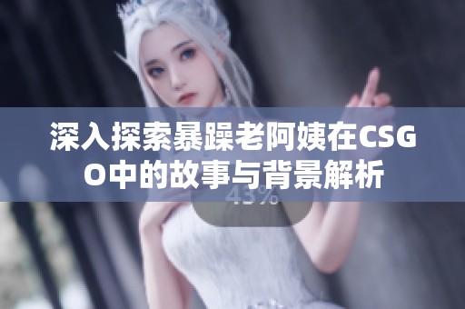 深入探索暴躁老阿姨在CSGO中的故事与背景解析