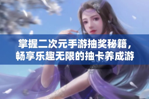 掌握二次元手游抽奖秘籍，畅享乐趣无限的抽卡养成游戏攻略