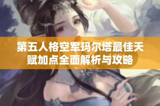 第五人格空军玛尔塔最佳天赋加点全面解析与攻略