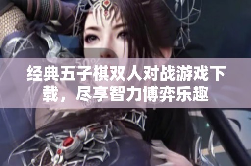 经典五子棋双人对战游戏下载，尽享智力博弈乐趣
