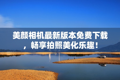 美颜相机最新版本免费下载，畅享拍照美化乐趣！