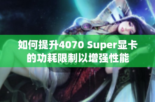 如何提升4070 Super显卡的功耗限制以增强性能