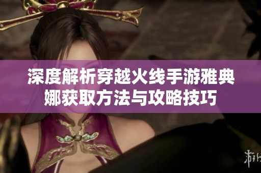 深度解析穿越火线手游雅典娜获取方法与攻略技巧