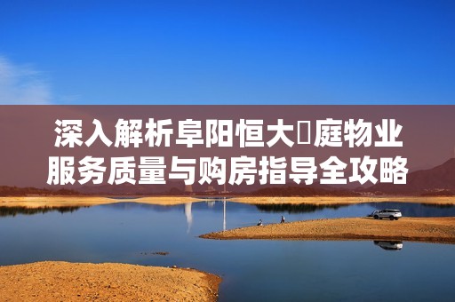 深入解析阜阳恒大珺庭物业服务质量与购房指导全攻略