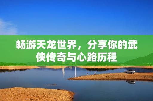 畅游天龙世界，分享你的武侠传奇与心路历程