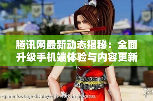 腾讯网最新动态揭秘：全面升级手机端体验与内容更新