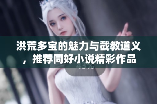 洪荒多宝的魅力与截教道义，推荐同好小说精彩作品