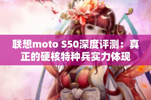 联想moto S50深度评测：真正的硬核特种兵实力体现