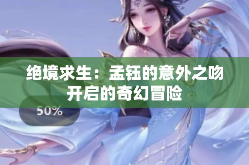 绝境求生：孟钰的意外之吻开启的奇幻冒险