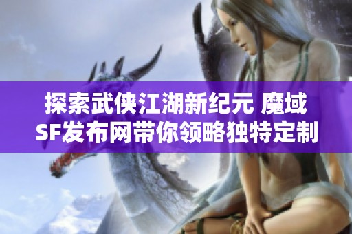 探索武侠江湖新纪元 魔域SF发布网带你领略独特定制体验