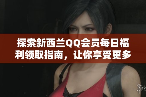 探索新西兰QQ会员每日福利领取指南，让你享受更多乐趣