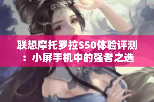 联想摩托罗拉S50体验评测：小屏手机中的强者之选