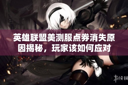 英雄联盟美测服点券消失原因揭秘，玩家该如何应对