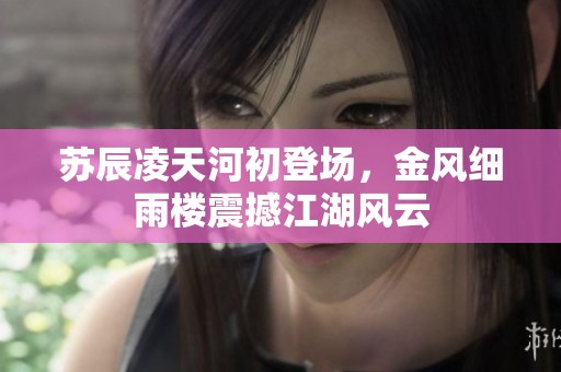 苏辰凌天河初登场，金风细雨楼震撼江湖风云
