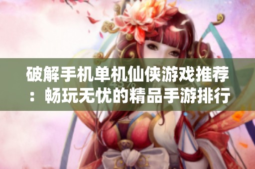破解手机单机仙侠游戏推荐：畅玩无忧的精品手游排行榜