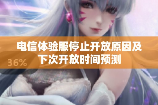 电信体验服停止开放原因及下次开放时间预测