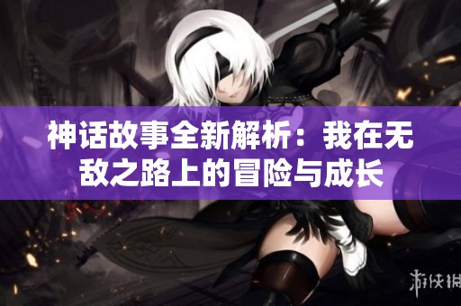 神话故事全新解析：我在无敌之路上的冒险与成长