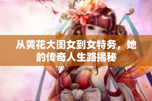从黄花大闺女到女特务，她的传奇人生路揭秘
