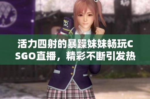 活力四射的暴躁妹妹畅玩CSGO直播，精彩不断引发热潮
