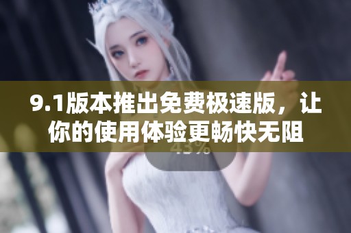 9.1版本推出免费极速版，让你的使用体验更畅快无阻