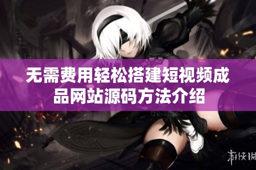 无需费用轻松搭建短视频成品网站源码方法介绍