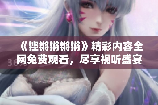 《铿锵锵锵锵》精彩内容全网免费观看，尽享视听盛宴！