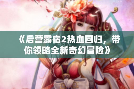 《后营露宿2热血回归，带你领略全新奇幻冒险》