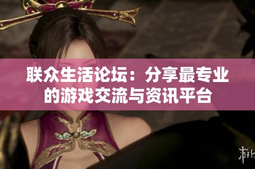 联众生活论坛：分享最专业的游戏交流与资讯平台