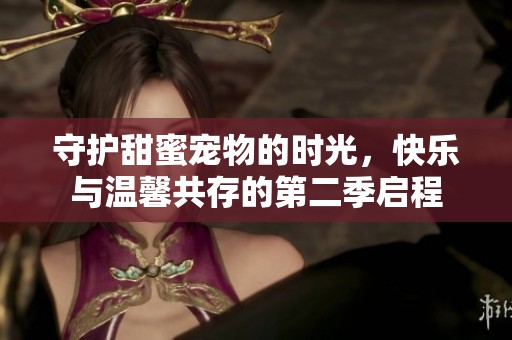守护甜蜜宠物的时光，快乐与温馨共存的第二季启程