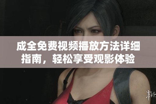 成全免费视频播放方法详细指南，轻松享受观影体验