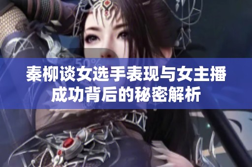 秦柳谈女选手表现与女主播成功背后的秘密解析