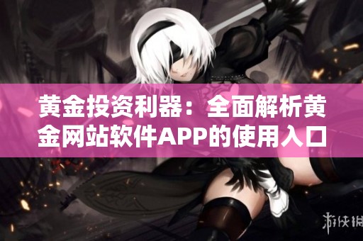 黄金投资利器：全面解析黄金网站软件APP的使用入口