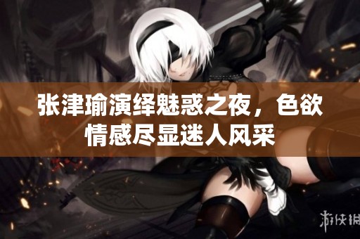 张津瑜演绎魅惑之夜，色欲情感尽显迷人风采