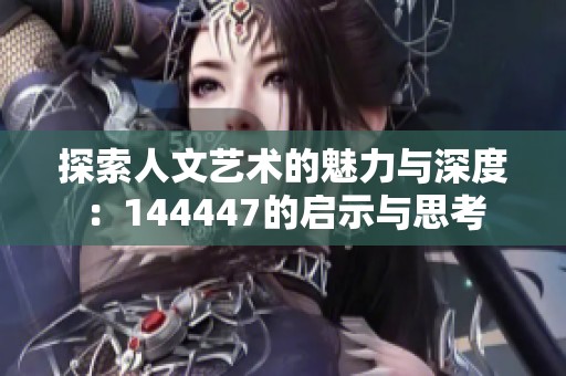 探索人文艺术的魅力与深度：144447的启示与思考