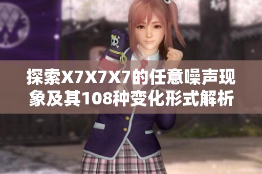 探索X7X7X7的任意噪声现象及其108种变化形式解析