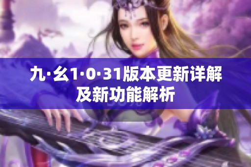 九·幺1·0·31版本更新详解及新功能解析